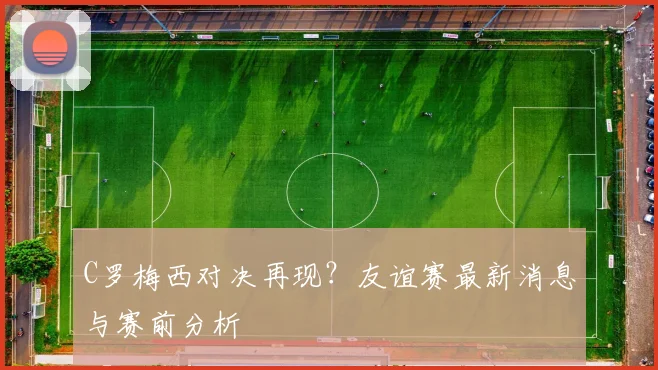 C罗梅西对决再现？友谊赛最新消息与赛前分析