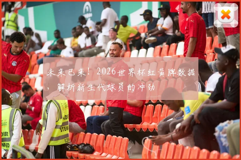 未来已来!2026世界杯红黄牌数据,解析新生代球员的冲劲