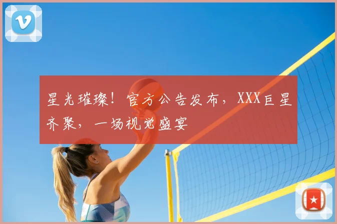 星光璀璨!官方公告发布,XXX巨星齐聚,一场视觉盛宴