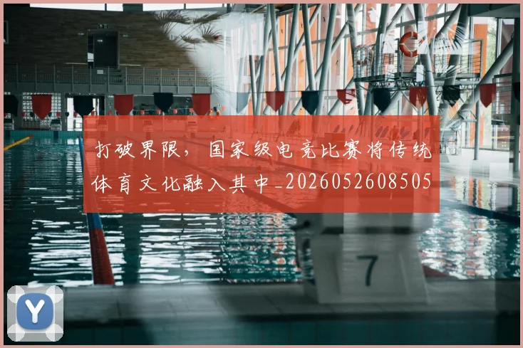 打破界限,国家级电竞比赛将传统体育文化融入其中_20260526085059