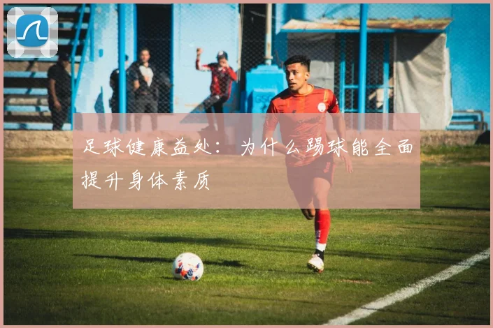 足球健康益处：为什么踢球能全面提升身体素质