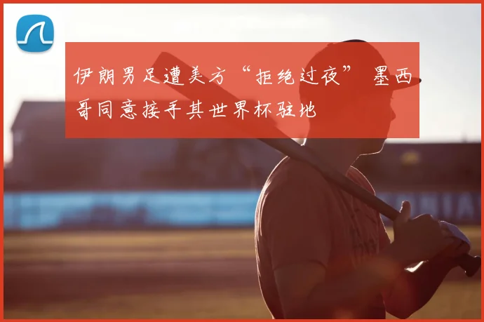 伊朗男足遭美方“拒绝过夜” 墨西哥同意接手其世界杯驻地