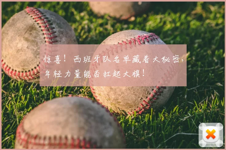 惊喜！西班牙队名单藏着大秘密，年轻力量能否扛起大旗！
