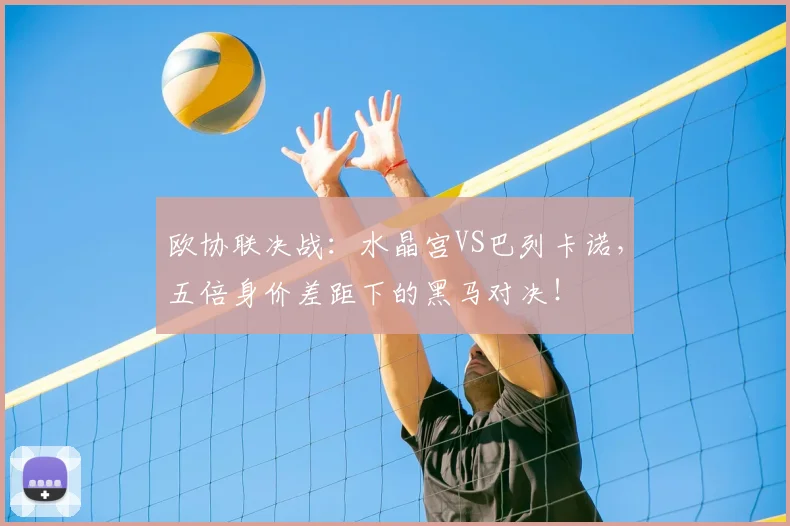 欧协联决战:水晶宫VS巴列卡诺,五倍身价差距下的黑马对决!