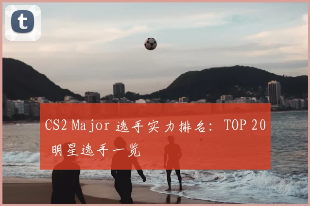CS2 Major 选手实力排名:TOP 20 明星选手一览