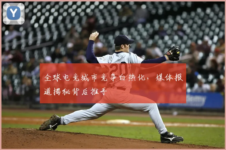 全球电竞城市竞争白热化,媒体报道揭秘背后推手