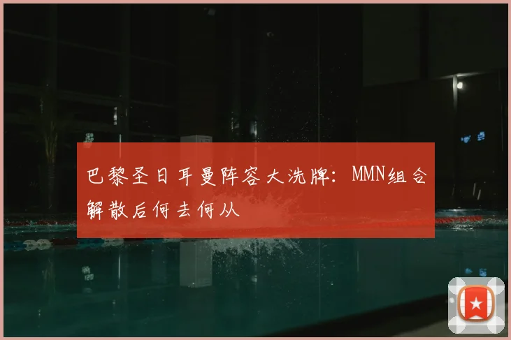 巴黎圣日耳曼阵容大洗牌：MMN组合解散后何去何从
