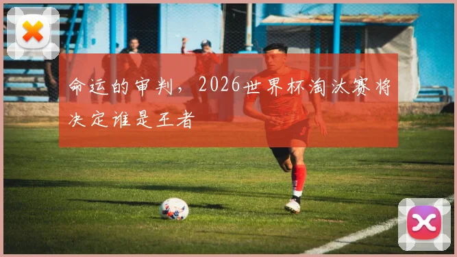 命运的审判,2026世界杯淘汰赛将决定谁是王者