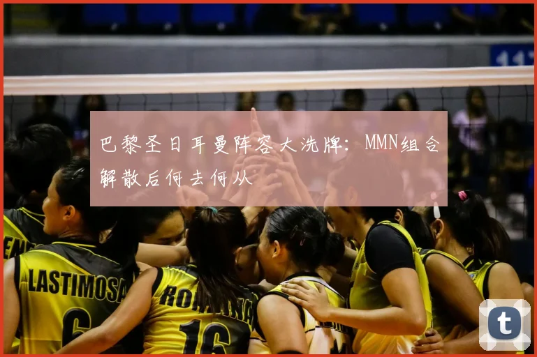 巴黎圣日耳曼阵容大洗牌:MMN组合解散后何去何从