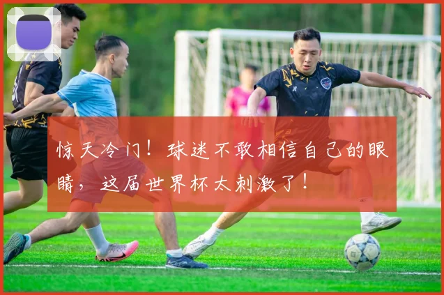 惊天冷门!球迷不敢相信自己的眼睛,这届世界杯太刺激了!