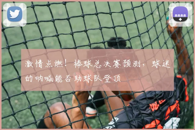 激情点燃!棒球总决赛预测,球迷的呐喊能否助球队登顶