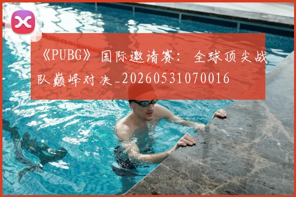 《PUBG》国际邀请赛:全球顶尖战队巅峰对决_20260531070016