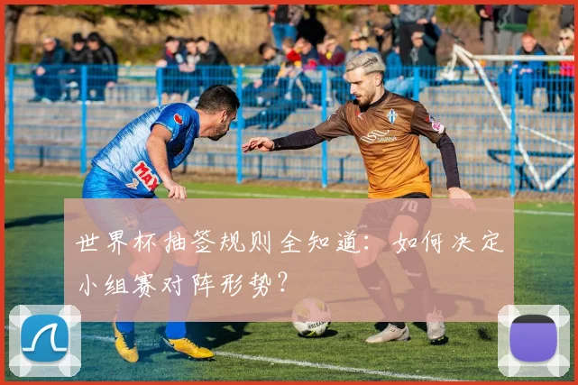 世界杯抽签规则全知道:如何决定小组赛对阵形势?