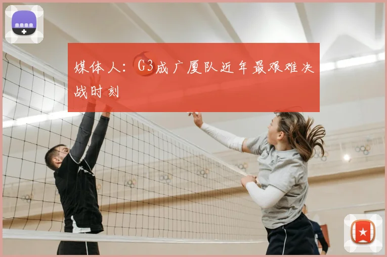 媒体人：G3成广厦队近年最艰难决战时刻