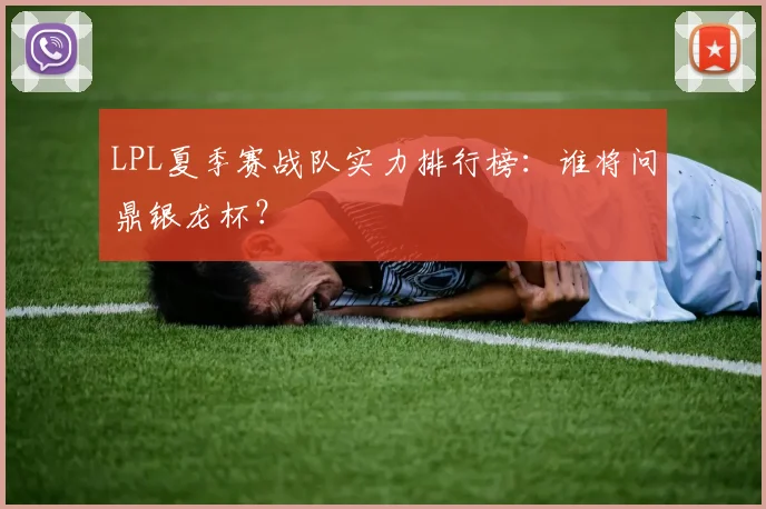 LPL夏季赛战队实力排行榜:谁将问鼎银龙杯?