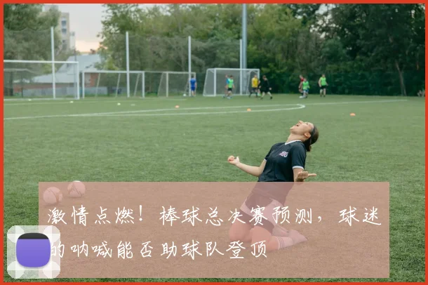 激情点燃！棒球总决赛预测，球迷的呐喊能否助球队登顶