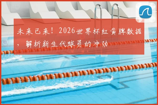 未来已来！2026世界杯红黄牌数据，解析新生代球员的冲劲