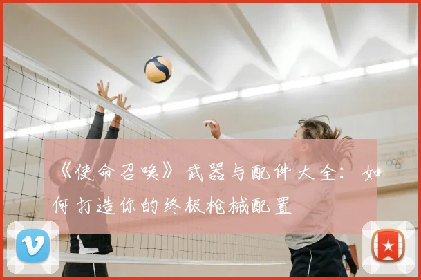 《使命召唤》武器与配件大全:如何打造你的终极枪械配置