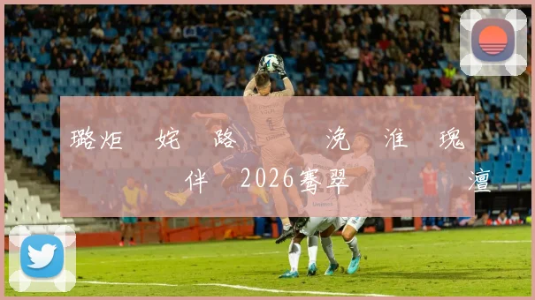 璐炬柉姹€路鍏嬮瞾浼婄淮鐗瑰叆閫夎嵎鍏伴槦2026骞翠笘鐣屾澂澶у悕鍗�