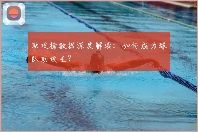 助攻榜数据深度解读:如何成为球队助攻王?