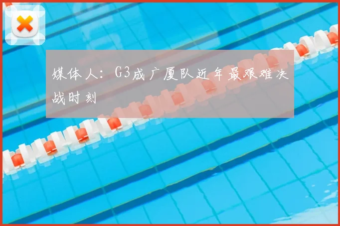 媒体人:G3成广厦队近年最艰难决战时刻