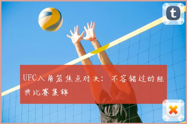 UFC八角笼焦点对决：不容错过的经典比赛集锦