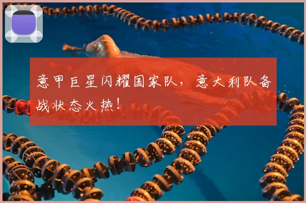 意甲巨星闪耀国家队,意大利队备战状态火热!