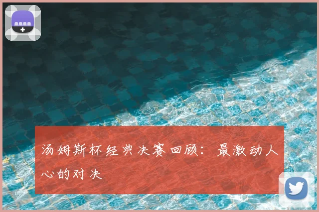 汤姆斯杯经典决赛回顾：最激动人心的对决