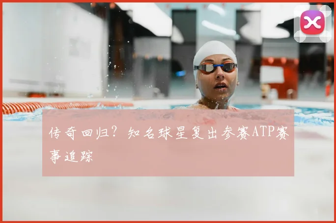 传奇回归?知名球星复出参赛ATP赛事追踪