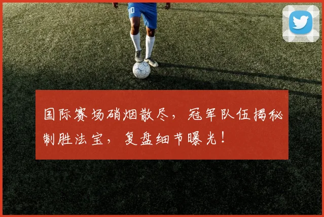 国际赛场硝烟散尽，冠军队伍揭秘制胜法宝，复盘细节曝光！