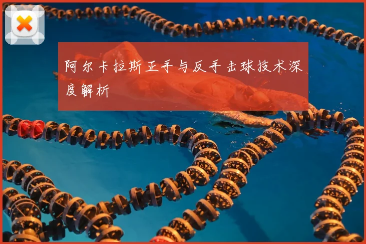 阿尔卡拉斯正手与反手击球技术深度解析