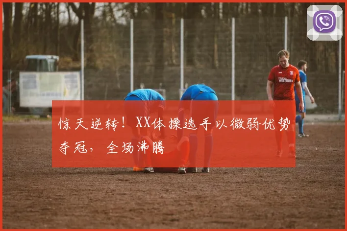 惊天逆转!XX体操选手以微弱优势夺冠,全场沸腾