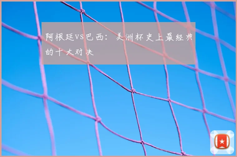 阿根廷vs巴西：美洲杯史上最经典的十大对决