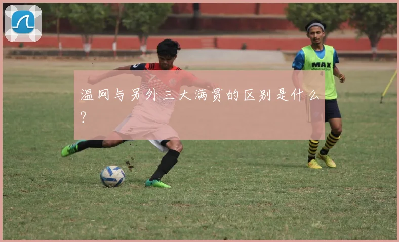 温网与另外三大满贯的区别是什么？