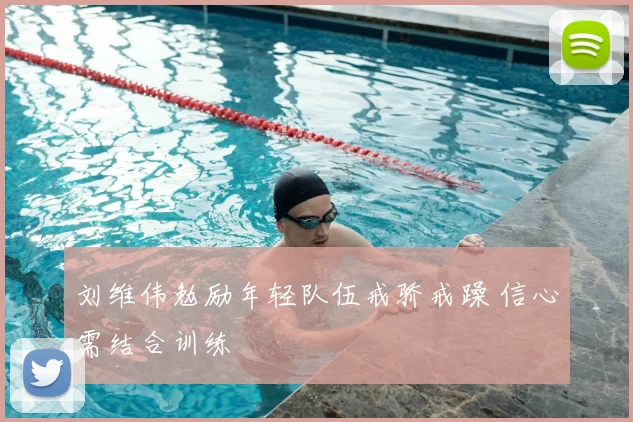 刘维伟勉励年轻队伍戒骄戒躁 信心需结合训练