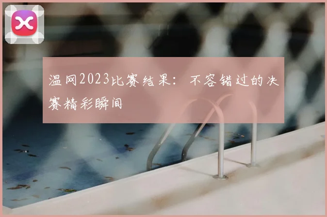 温网2023比赛结果：不容错过的决赛精彩瞬间