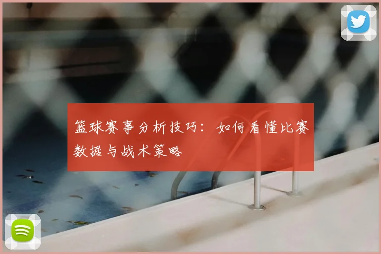 篮球赛事分析技巧：如何看懂比赛数据与战术策略