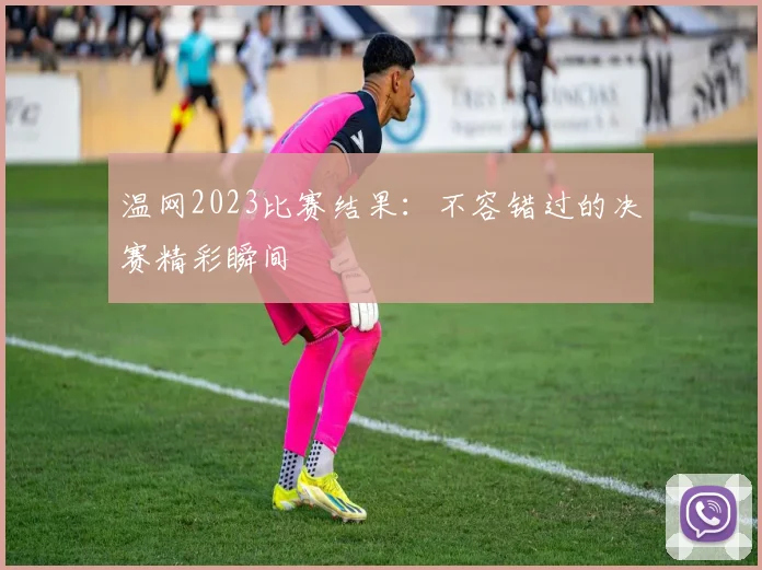温网2023比赛结果:不容错过的决赛精彩瞬间