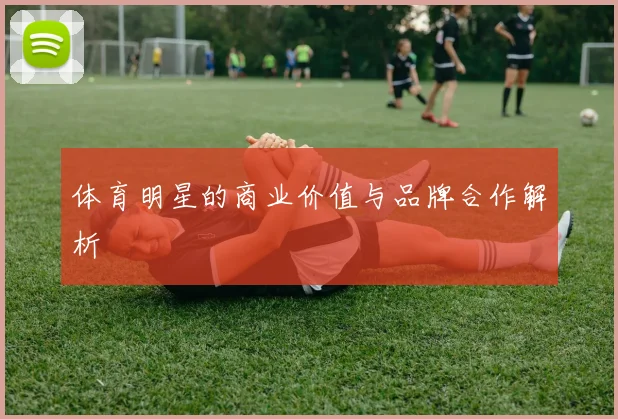 体育明星的商业价值与品牌合作解析