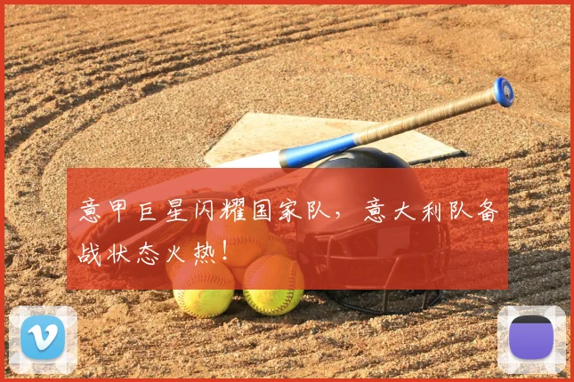 意甲巨星闪耀国家队,意大利队备战状态火热!