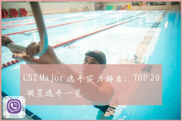 CS2 Major 选手实力排名:TOP 20 明星选手一览