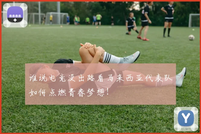 谁说电竞没出路看马来西亚代表队如何点燃青春梦想!