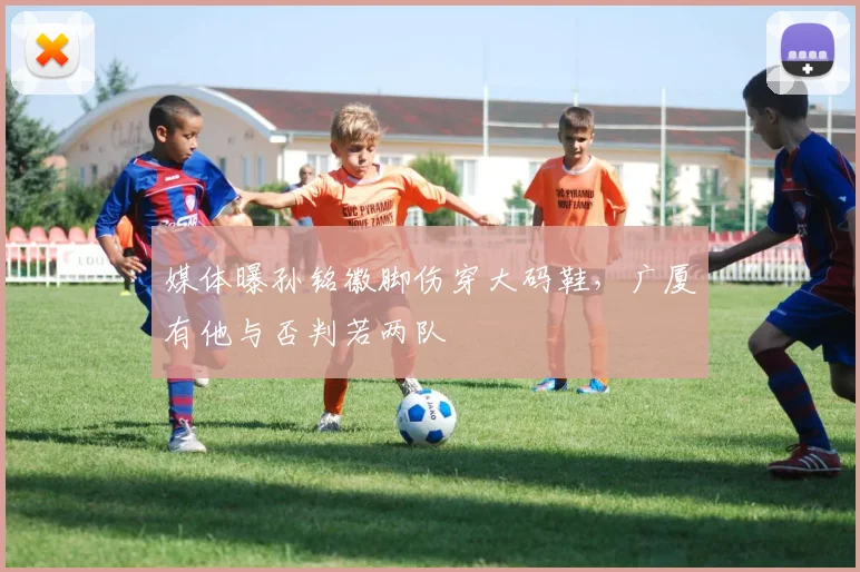 媒体曝孙铭徽脚伤穿大码鞋，广厦有他与否判若两队